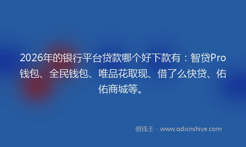 2026年的银行平台贷款哪个好下款有：智贷Pro钱包、全民钱包、唯品花取现、借了么快贷、佑佑商城等。
