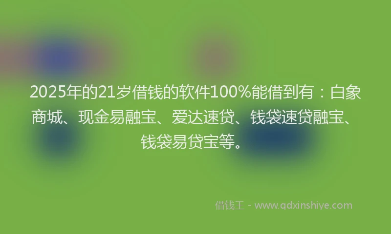 2025年的21岁借钱的软件100%能借到有：白象商城、现金易融宝、爱达速贷、钱袋速贷融宝、钱袋易贷宝等。