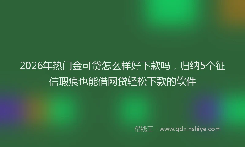 2026年热门金可贷怎么样好下款吗，归纳5个征信瑕疵也能借网贷轻松下款的软件