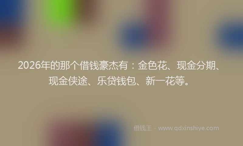 2026年的那个借钱豪杰有：金色花、现金分期、现金侠途、乐贷钱包、新一花等。