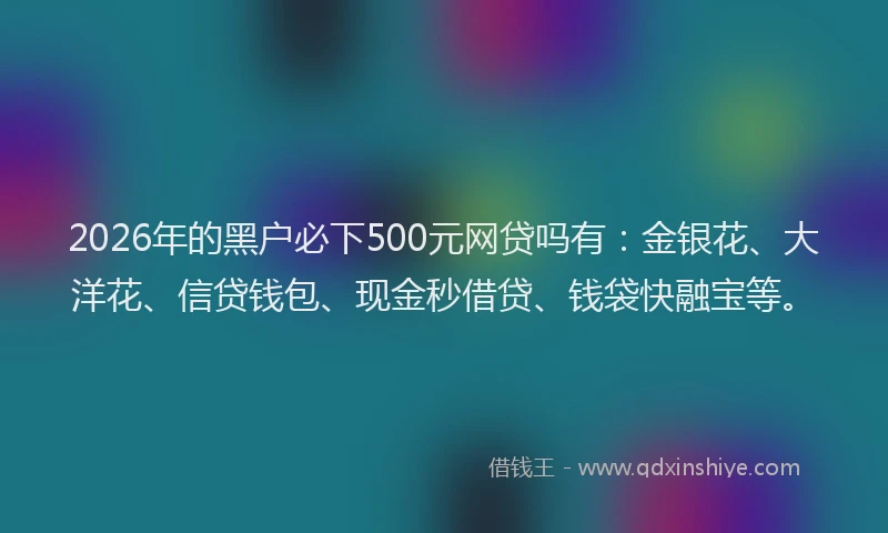 2026年的黑户必下500元网贷吗有：金银花、大洋花、信贷钱包、现金秒借贷、钱袋快融宝等。