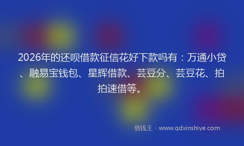 2026年的还呗借款征信花好下款吗有：万通小贷、融易宝钱包、星辉借款、芸豆分、芸豆花、拍拍速借等。