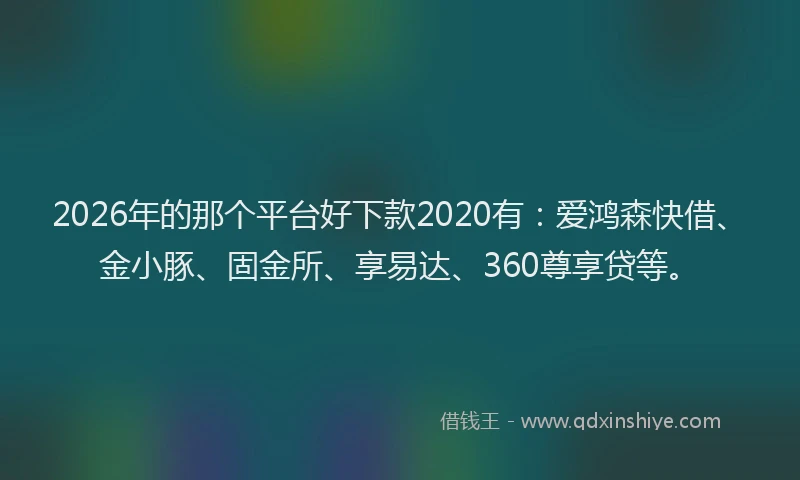 2026年的那个平台好下款2020有：爱鸿森快借、金小豚、固金所、享易达、360尊享贷等。