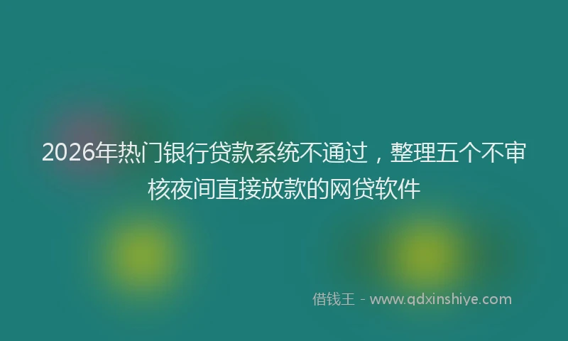 2026年热门银行贷款系统不通过，整理五个不审核夜间直接放款的网贷软件