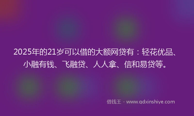 2025年的21岁可以借的大额网贷有：轻花优品、小融有钱、飞融贷、人人拿、信和易贷等。