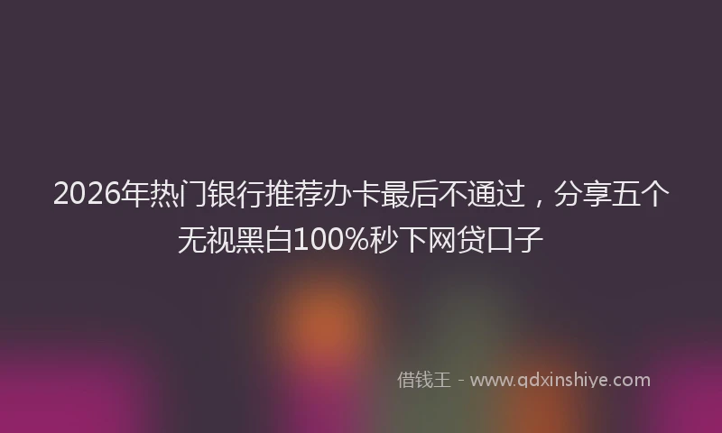2026年热门银行推荐办卡最后不通过，分享五个无视黑白100%秒下网贷口子