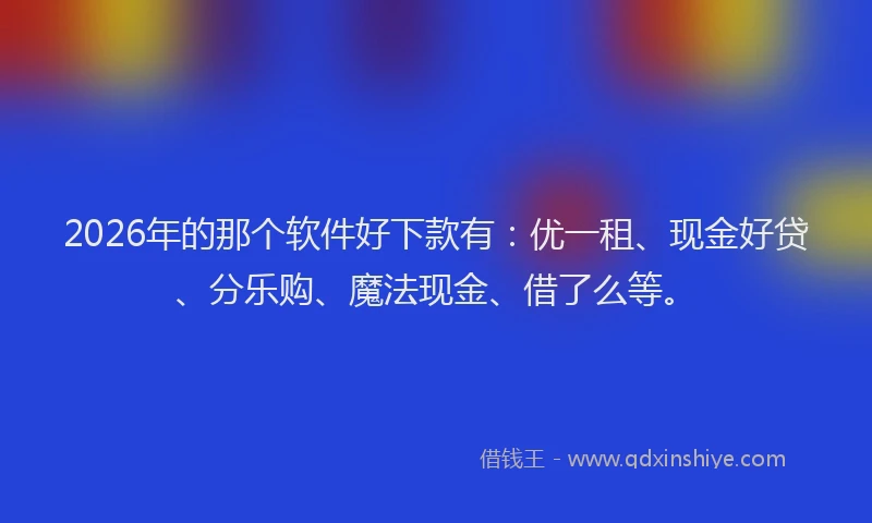 2026年的那个软件好下款有：优一租、现金好贷、分乐购、魔法现金、借了么等。