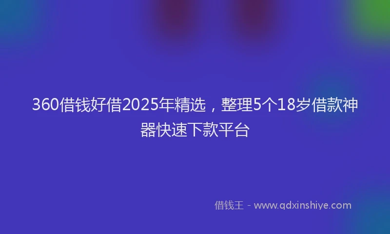 360借钱好借2025年精选，整理5个18岁借款神器快速下款平台