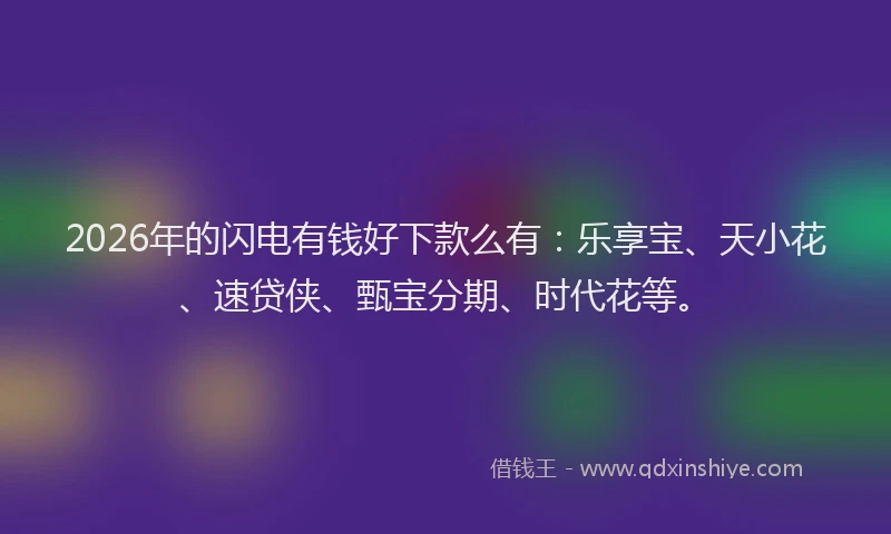 2026年的闪电有钱好下款么有：乐享宝、天小花、速贷侠、甄宝分期、时代花等。