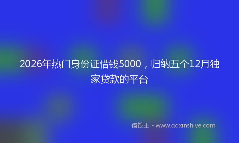2026年热门身份证借钱5000，归纳五个12月独家贷款的平台