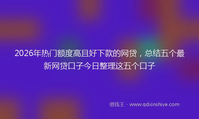 2026年热门额度高且好下款的网贷，总结五个最新网贷口子今日整理这五个口子