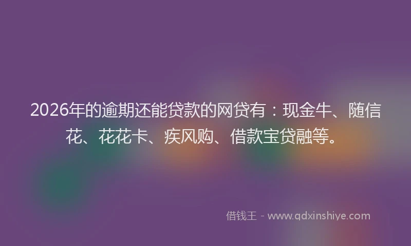 2026年的逾期还能贷款的网贷有：现金牛、随信花、花花卡、疾风购、借款宝贷融等。