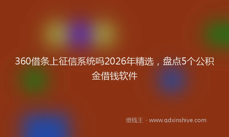 360借条上征信系统吗2026年精选，盘点5个公积金借钱软件