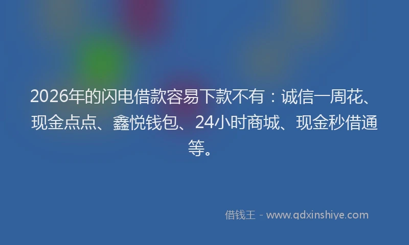 2026年的闪电借款容易下款不有：诚信一周花、现金点点、鑫悦钱包、24小时商城、现金秒借通等。