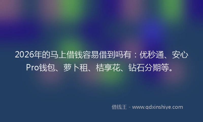2026年的马上借钱容易借到吗有：优秒通、安心Pro钱包、萝卜租、桔享花、钻石分期等。