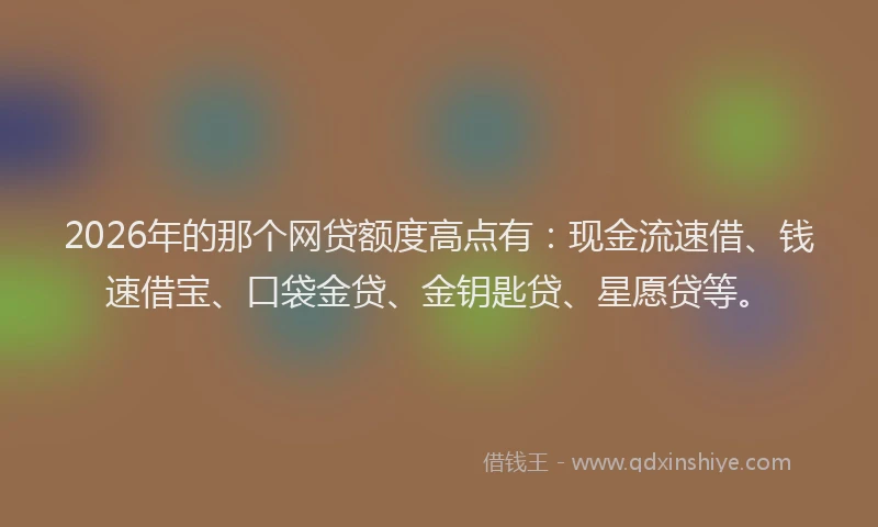 2026年的那个网贷额度高点有：现金流速借、钱速借宝、口袋金贷、金钥匙贷、星愿贷等。