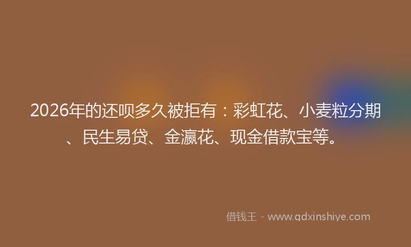 2026年的还呗多久被拒有:彩虹花、小麦粒分期、民生易贷、金瀛花、现金借款宝等。
