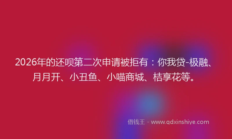 2026年的还呗第二次申请被拒有：你我贷-极融、月月开、小丑鱼、小喵商城、桔享花等。