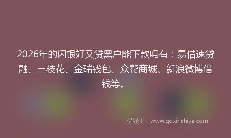 2026年的闪银好又贷黑户能下款吗有：易借速贷融、三枝花、金瑞钱包、众帮商城、新浪微博借钱等。