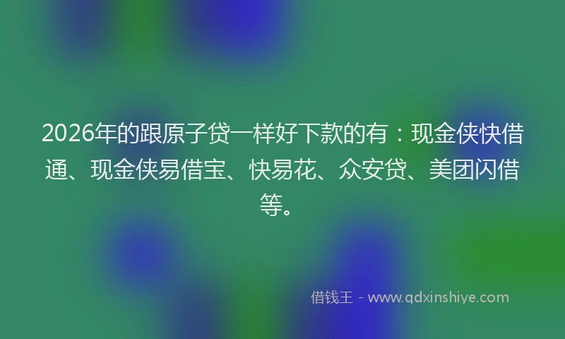 2026年的跟原子贷一样好下款的有：现金侠快借通、现金侠易借宝、快易花、众安贷、美团闪借等。