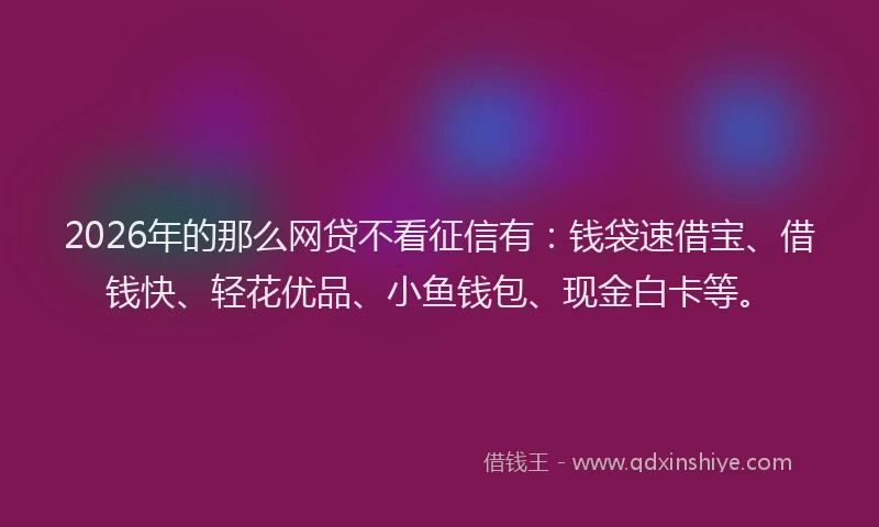 2026年的那么网贷不看征信有：钱袋速借宝、借钱快、轻花优品、小鱼钱包、现金白卡等。