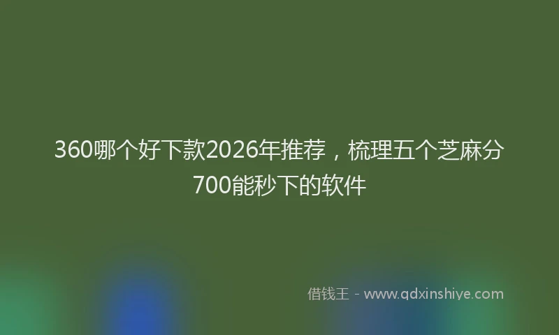360哪个好下款2026年推荐，梳理五个芝麻分700能秒下的软件