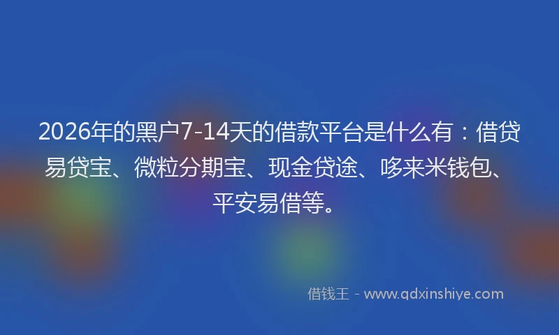 2026年的黑户7-14天的借款平台是什么有：借贷易贷宝、微粒分期宝、现金贷途、哆来米钱包、平安易借等。