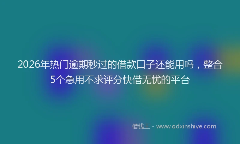 2026年热门逾期秒过的借款口子还能用吗，整合5个急用不求评分快借无忧的平台