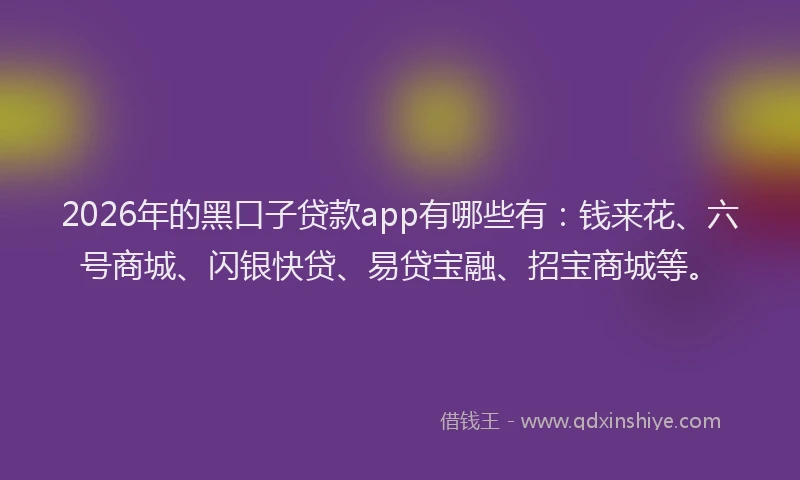 2026年的黑口子贷款app有哪些有:钱来花、六号商城、闪银快贷、易贷宝融、招宝商城等。