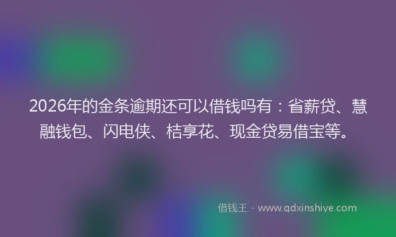2026年的金条逾期还可以借钱吗有:省薪贷、慧融钱包、闪电侠、桔享花、现金贷易借宝等。