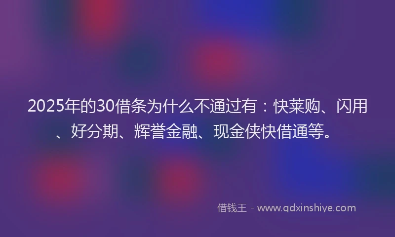 2025年的30借条为什么不通过有：快莱购、闪用、好分期、辉誉金融、现金侠快借通等。