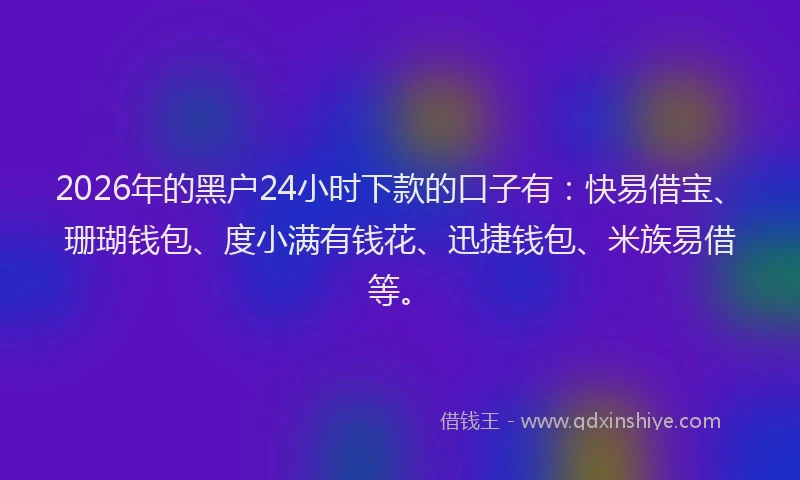 2026年的黑户24小时下款的口子有：快易借宝、珊瑚钱包、度小满有钱花、迅捷钱包、米族易借等。