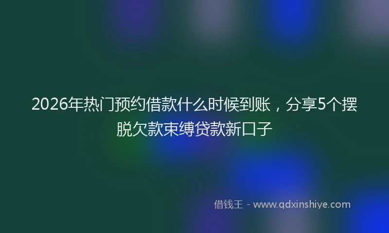 2026年热门预约借款什么时候到账，分享5个摆脱欠款束缚贷款新口子