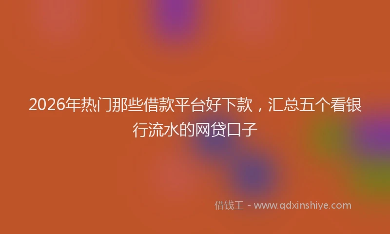 2026年热门那些借款平台好下款，汇总五个看银行流水的网贷口子