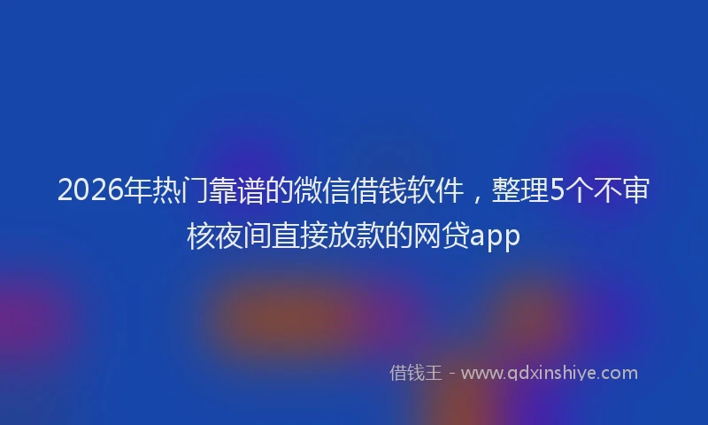 2026年热门靠谱的微信借钱软件，整理5个不审核夜间直接放款的网贷app
