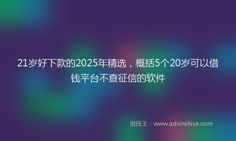 21岁好下款的2025年精选，概括5个20岁可以借钱平台不查征信的软件