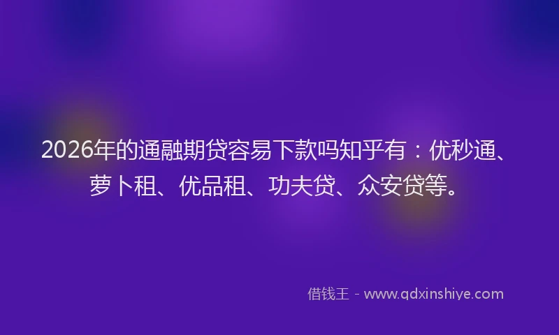2026年的通融期贷容易下款吗知乎有：优秒通、萝卜租、优品租、功夫贷、众安贷等。