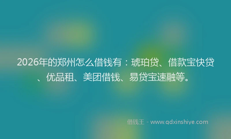 2026年的郑州怎么借钱有：琥珀贷、借款宝快贷、优品租、美团借钱、易贷宝速融等。
