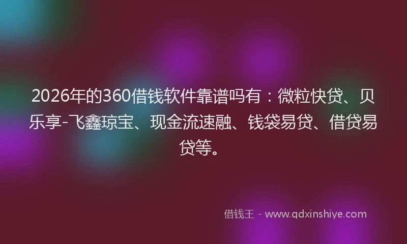 2026年的360借钱软件靠谱吗有：微粒快贷、贝乐享-飞鑫琼宝、现金流速融、钱袋易贷、借贷易贷等。