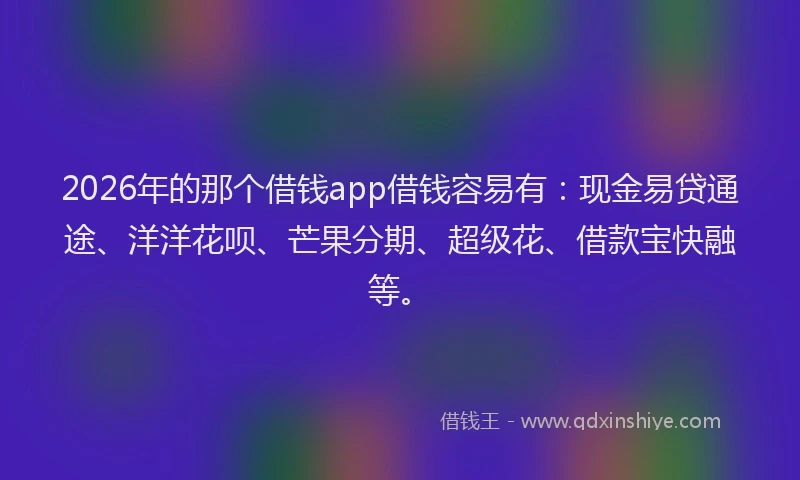2026年的那个借钱app借钱容易有：现金易贷通途、洋洋花呗、芒果分期、超级花、借款宝快融等。
