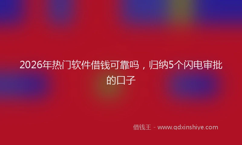 2026年热门软件借钱可靠吗，归纳5个闪电审批的口子