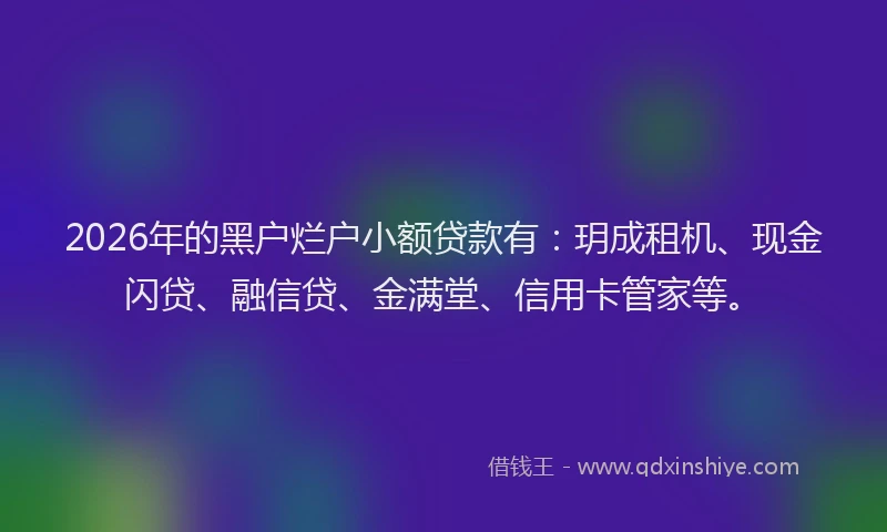 2026年的黑户烂户小额贷款有：玥成租机、现金闪贷、融信贷、金满堂、信用卡管家等。