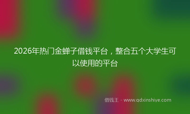 2026年热门金蝉子借钱平台，整合五个大学生可以使用的平台