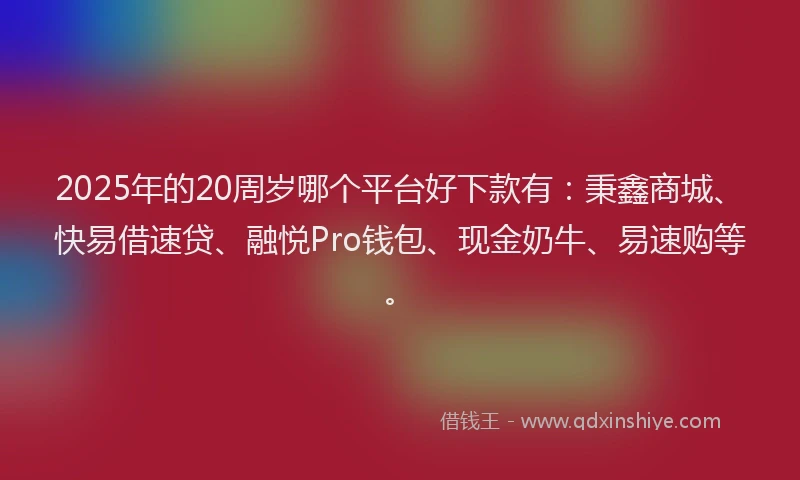 2025年的20周岁哪个平台好下款有：秉鑫商城、快易借速贷、融悦Pro钱包、现金奶牛、易速购等。