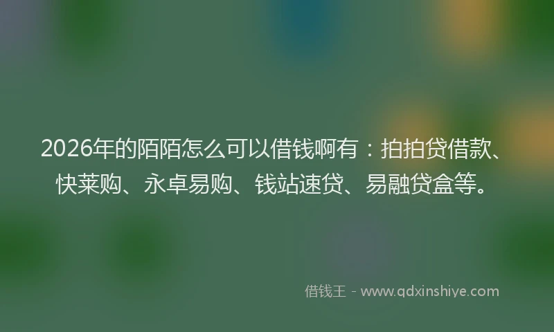 2026年的陌陌怎么可以借钱啊有：拍拍贷借款、快莱购、永卓易购、钱站速贷、易融贷盒等。
