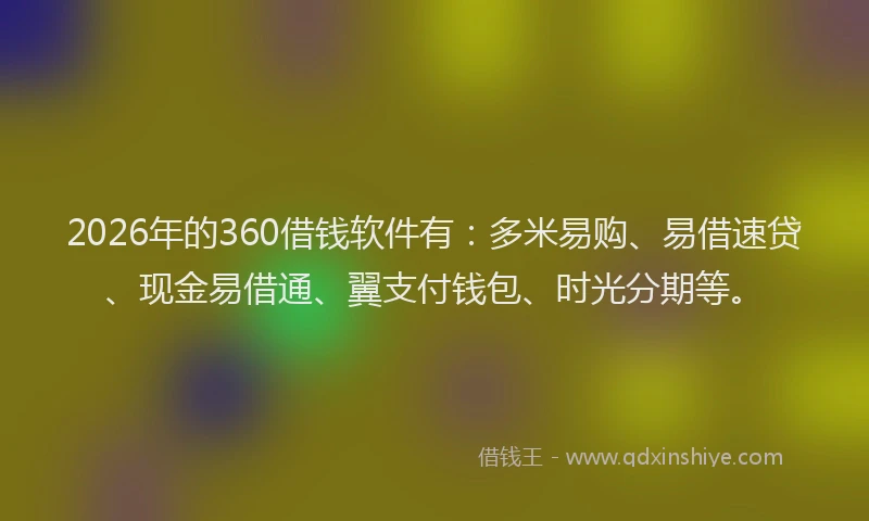 2026年的360借钱软件有：多米易购、易借速贷、现金易借通、翼支付钱包、时光分期等。