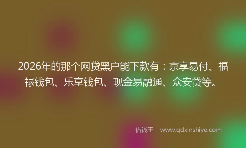 2026年的那个网贷黑户能下款有：京享易付、福禄钱包、乐享钱包、现金易融通、众安贷等。