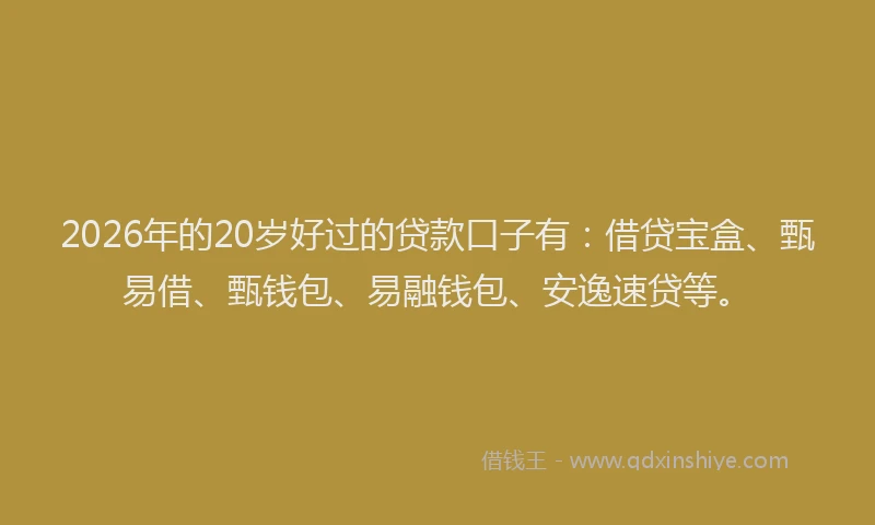 2026年的20岁好过的贷款口子有:借贷宝盒、甄易借、甄钱包、易融钱包、安逸速贷等。