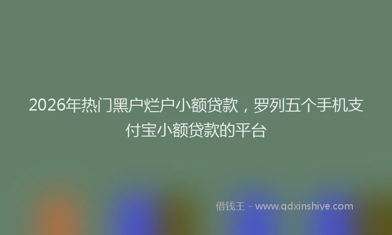 2026年热门黑户烂户小额贷款，罗列五个手机支付宝小额贷款的平台