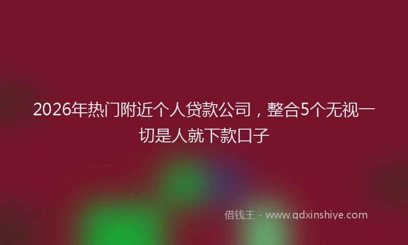 2026年热门附近个人贷款公司，整合5个无视一切是人就下款口子